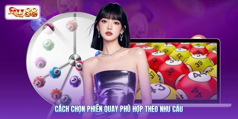 Cách chọn phiên quay phù hợp theo nhu cầu